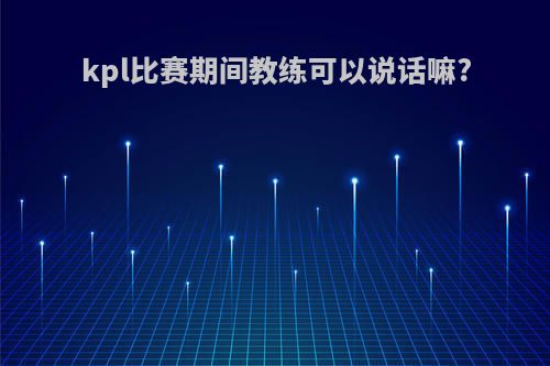 kpl比赛期间教练可以说话嘛?