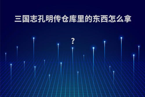 三国志孔明传仓库里的东西怎么拿?