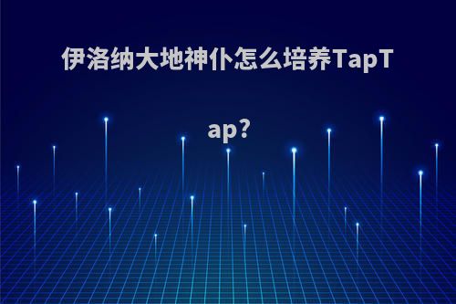 伊洛纳大地神仆怎么培养TapTap?