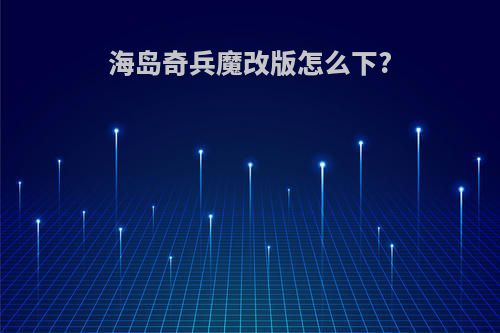 海岛奇兵魔改版怎么下?