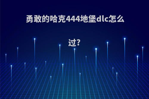 勇敢的哈克444地堡dlc怎么过?