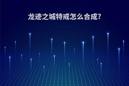 龙迹之城特戒怎么合成?