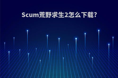 Scum荒野求生2怎么下载?