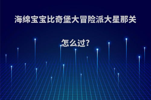 海绵宝宝比奇堡大冒险派大星那关怎么过?