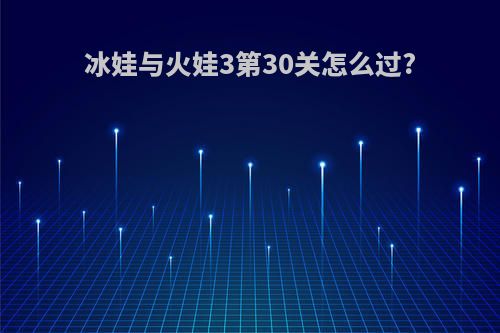 冰娃与火娃3第30关怎么过?