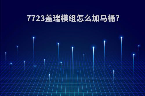 7723盖瑞模组怎么加马桶?