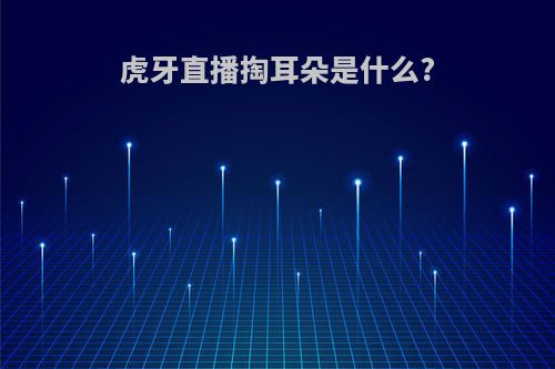 虎牙直播掏耳朵是什么?