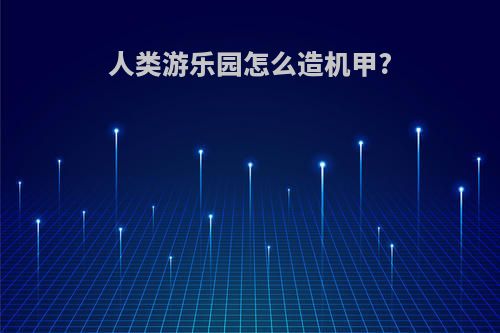 人类游乐园怎么造机甲?