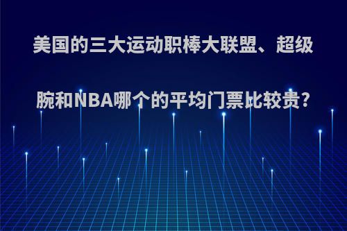 美国的三大运动职棒大联盟、超级腕和NBA哪个的平均门票比较贵?