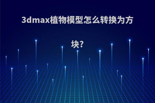 3dmax植物模型怎么转换为方块?