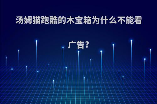 汤姆猫跑酷的木宝箱为什么不能看广告?