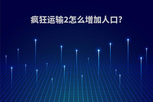 疯狂运输2怎么增加人口?