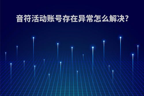 音符活动账号存在异常怎么解决?