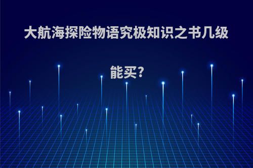 大航海探险物语究极知识之书几级能买?