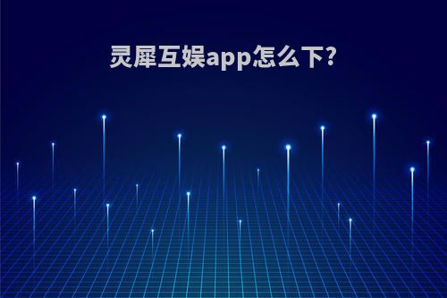 灵犀互娱app怎么下?