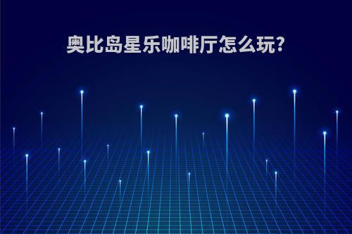 奥比岛星乐咖啡厅怎么玩?