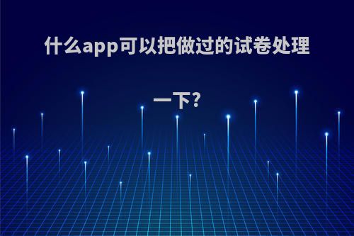 什么app可以把做过的试卷处理一下?