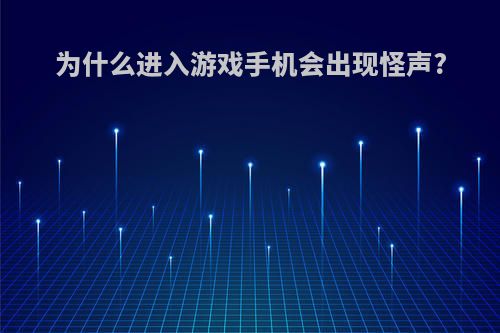 为什么进入游戏手机会出现怪声?