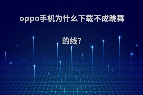 oppo手机为什么下载不成跳舞的线?