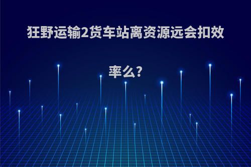 狂野运输2货车站离资源远会扣效率么?