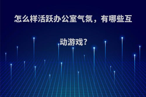 怎么样活跃办公室气氛，有哪些互动游戏?