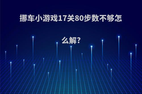 挪车小游戏17关80步数不够怎么解?