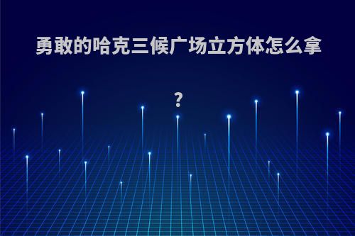 勇敢的哈克三候广场立方体怎么拿?