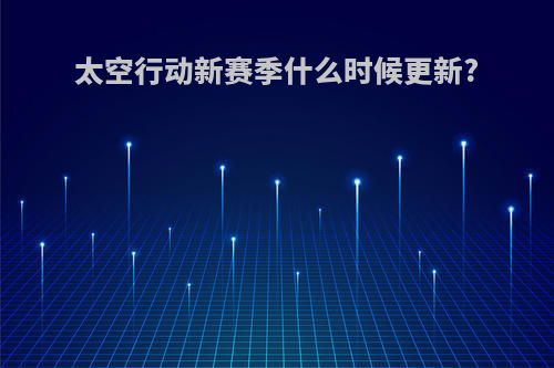 太空行动新赛季什么时候更新?