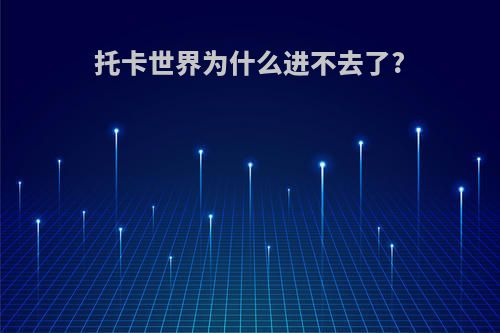 托卡世界为什么进不去了?