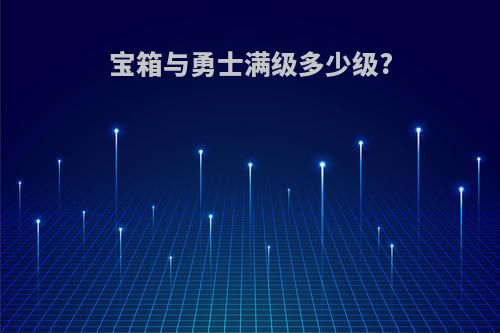 宝箱与勇士满级多少级?