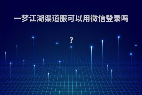 一梦江湖渠道服可以用微信登录吗?