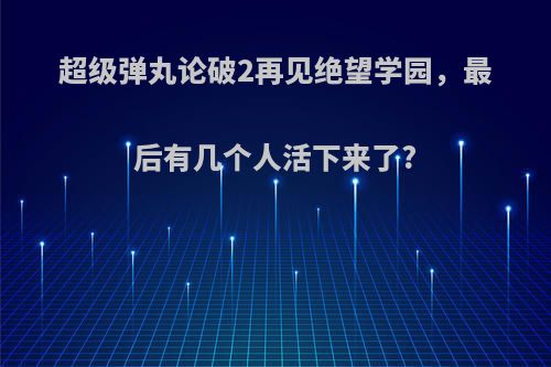 超级弹丸论破2再见绝望学园，最后有几个人活下来了?