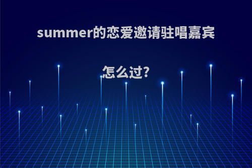 summer的恋爱邀请驻唱嘉宾怎么过?