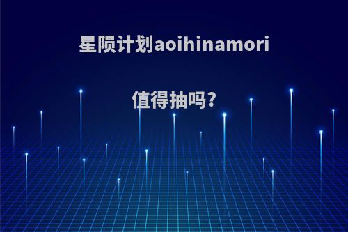 星陨计划aoihinamori值得抽吗?