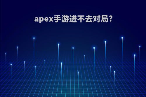 apex手游进不去对局?