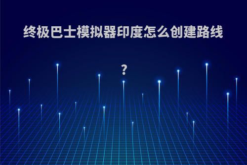 终极巴士模拟器印度怎么创建路线?