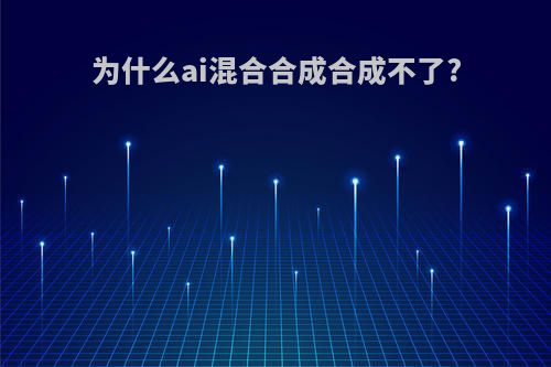 为什么ai混合合成合成不了?