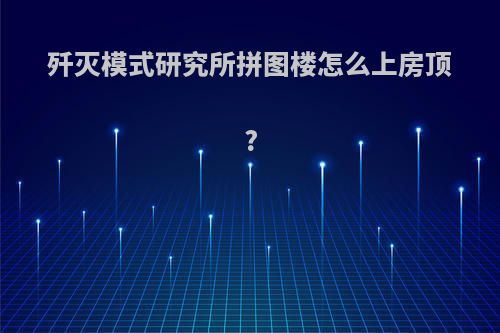 歼灭模式研究所拼图楼怎么上房顶?