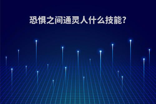 恐惧之间通灵人什么技能?