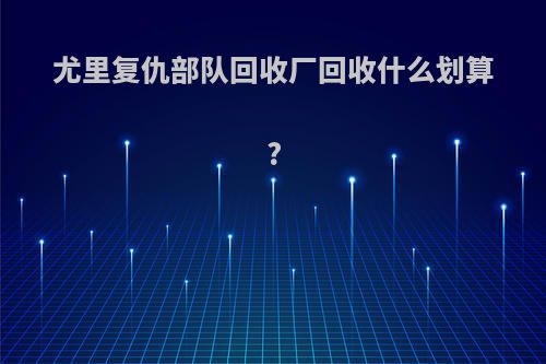 尤里复仇部队回收厂回收什么划算?