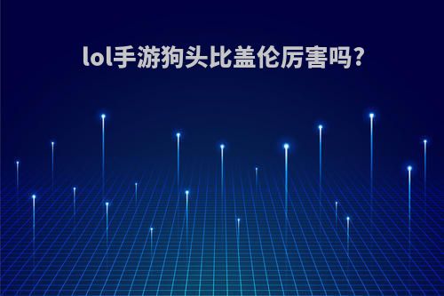 lol手游狗头比盖伦厉害吗?