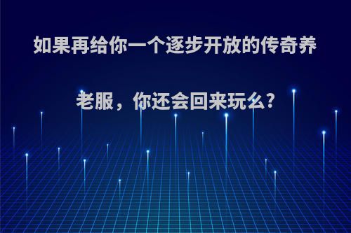 如果再给你一个逐步开放的传奇养老服，你还会回来玩么?