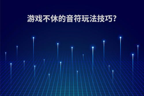 游戏不休的音符玩法技巧?