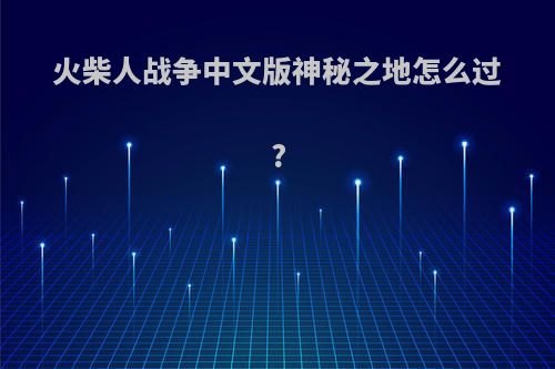 火柴人战争中文版神秘之地怎么过?