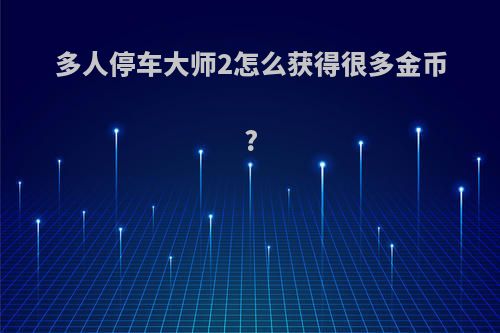 多人停车大师2怎么获得很多金币?