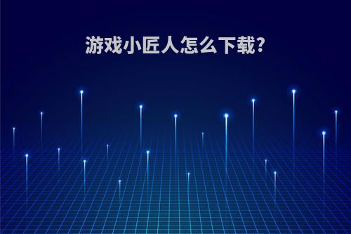 游戏小匠人怎么下载?