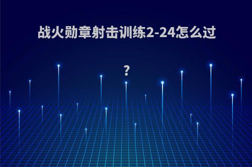 战火勋章射击训练2-24怎么过?