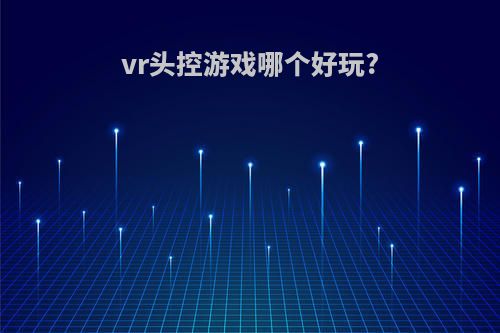 vr头控游戏哪个好玩?