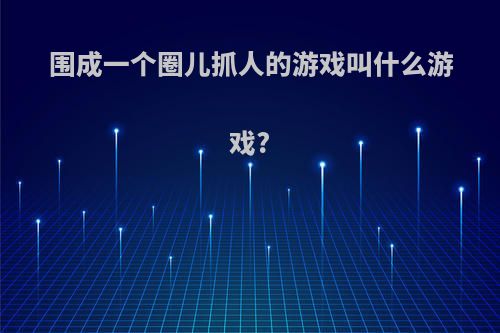 围成一个圈儿抓人的游戏叫什么游戏?