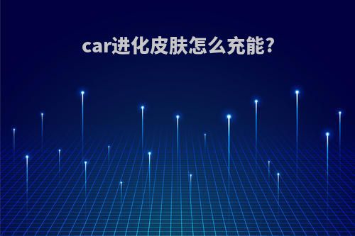 car进化皮肤怎么充能?